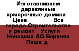 Изготавливаем деревянные ярмарочные домики › Цена ­ 125 000 - Все города Строительство и ремонт » Услуги   . Ненецкий АО,Верхняя Пеша д.
